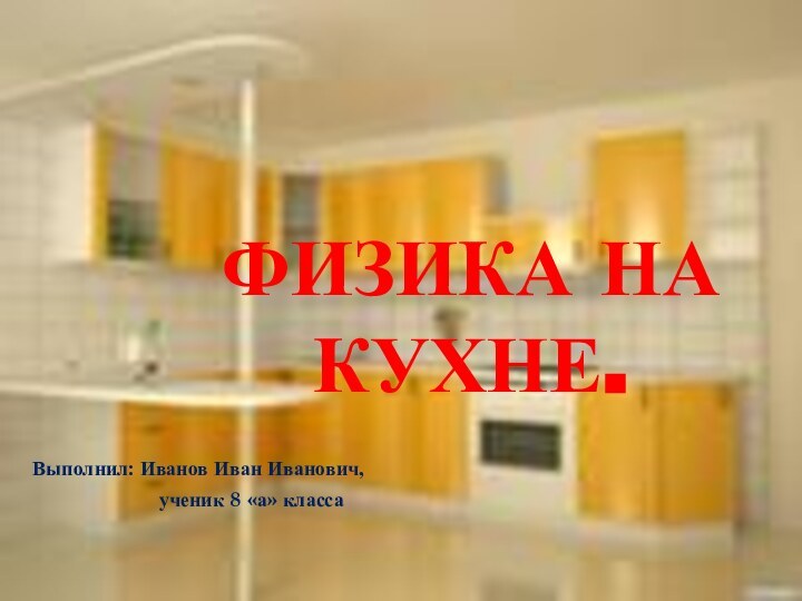 ФИЗИКА НА КУХНЕ.Выполнил: Иванов Иван Иванович,