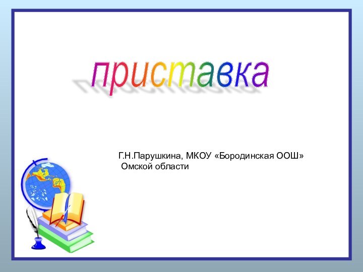 приставка Г.Н.Парушкина, МКОУ «Бородинская ООШ» Омской области