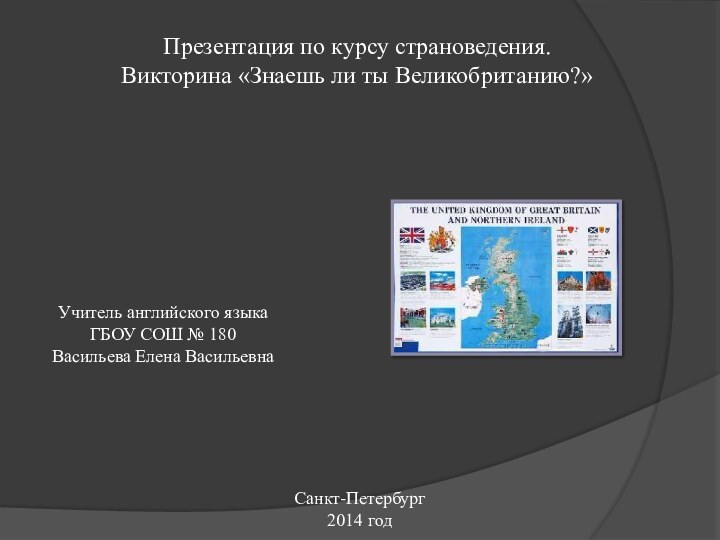 Презентация по курсу страноведения.Викторина «Знаешь ли ты Великобританию?»Учитель английского языкаГБОУ СОШ № 180Васильева Елена ВасильевнаСанкт-Петербург2014 год