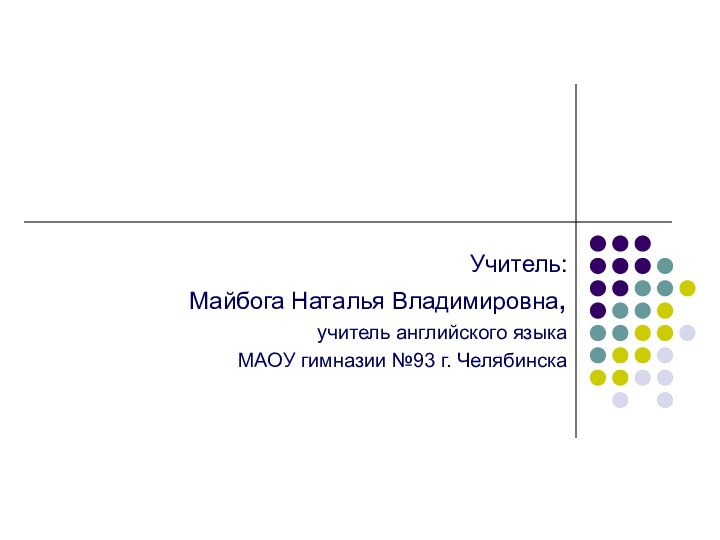 Учитель: Майбога Наталья Владимировна, учитель английского языка МАОУ гимназии №93 г. Челябинска