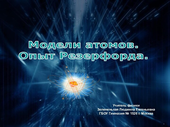 .Модели атомов. Опыт Резерфорда.Учитель физики  Зелененькая Людмила Евгеньевна ГБОУ