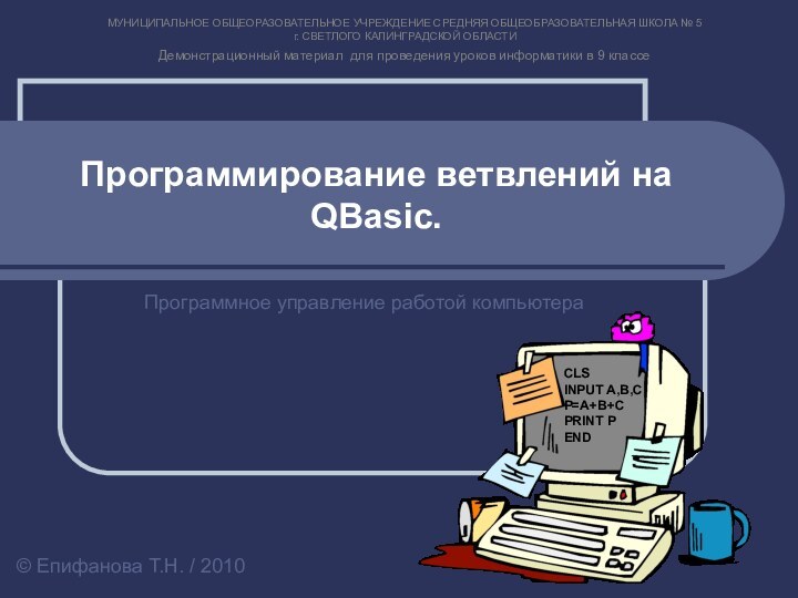 Программирование ветвлений на QBasic.Программное управление работой компьютера© Епифанова Т.Н. / 2010CLSINPUT A,B,CP=A+B+CPRINT