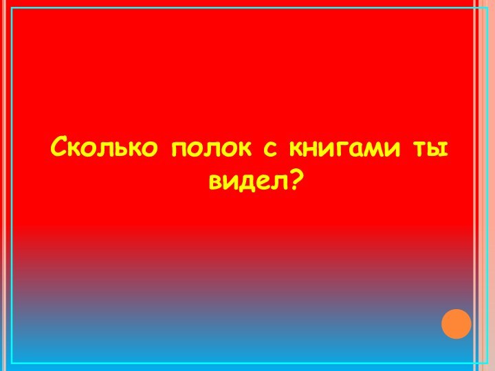 Сколько полок с книгами ты видел?