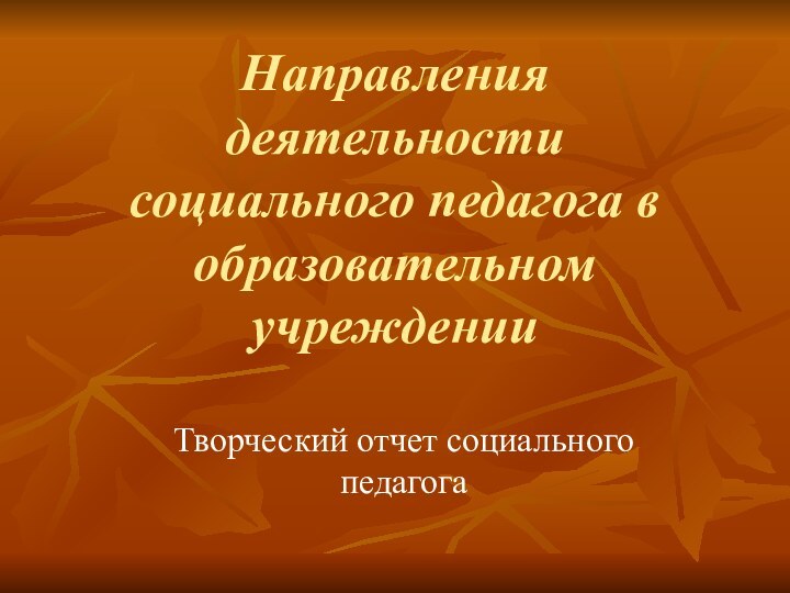 Направления деятельности  социального педагога в образовательном учреждении Творческий отчет социального педагога