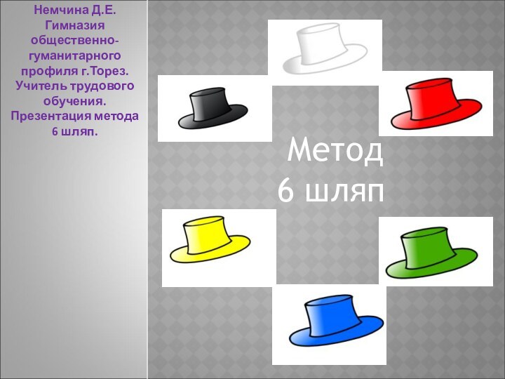 Метод 6 шляпНемчина Д.Е.Гимназия общественно- гуманитарного профиля г.Торез.Учитель трудового обучения.Презентация метода 6 шляп.