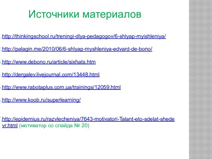 Источники материаловhttp://thinkingschool.ru/treningi-dlya-pedagogov/6-shlyap-myishleniya/http://palagin.me/2010/06/6-shlyap-myshleniya-edvard-de-bono/http://www.debono.ru/article/sixhats.htmhttp://dergalev.livejournal.com/13448.htmlhttp://www.rabotaplus.com.ua/trainings/12059.htmlhttp://www.koob.ru/superlearning/http://epidemius.ru/razvlecheniya/7643-motivatori-Talant-eto-sdelat-shedevr.html (мотиватор со слайда № 20)