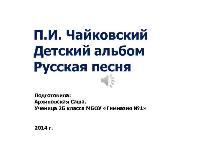 П.И. Чайковский Детский альбом Русская песняПодготовила:Архиповская Саша, Ученица 2Б класса МБОУ «Гимназия №1»2014 г.