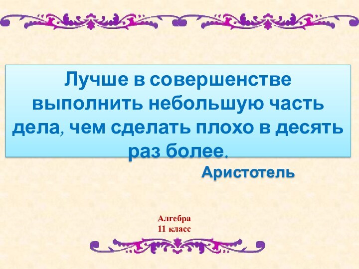 Алгебра 11 классЛучше в совершенстве выполнить небольшую часть дела, чем сделать плохо