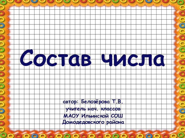 Состав числаавтор: Белозёрова Т.В.учитель нач. классовМАОУ Ильинской СОШ Домодедовского района