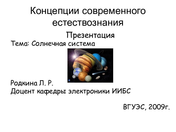 Концепции современного естествознанияПрезентацияТема: Солнечная системаРодкина Л. Р.Доцент кафедры электроники ИИБС ВГУЭС, 2009г.