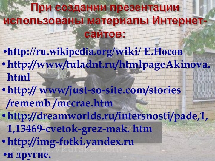 http://ru.wikipedia.org/wiki/ Е.Носов http://www/tuladnt.ru/htmlpageAkinova.htmlhttp:// www/just-so-site.com/stories /rememb /mccrae.htmhttp://dreamworlds.ru/intersnosti/pade,1,1,13469-cvetok-grez-mak. htmhttp://img-fotki.yandex.ru и другие.