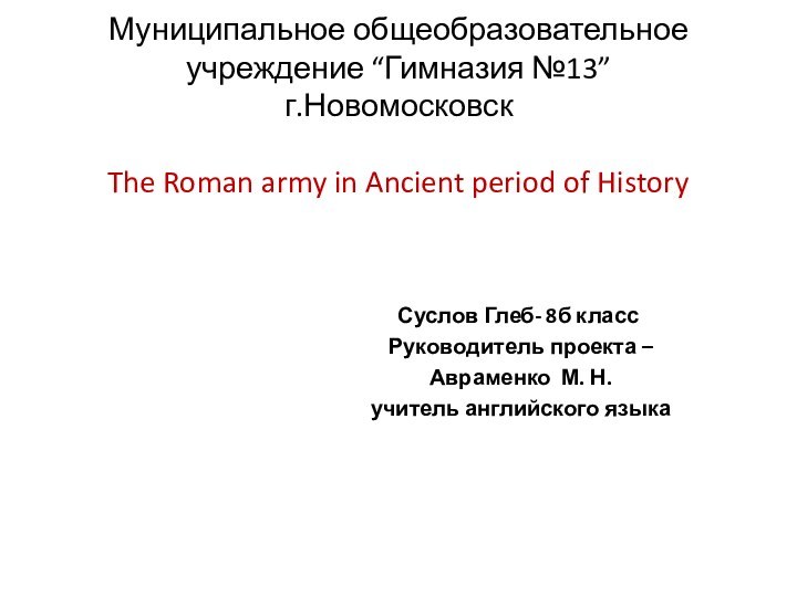 Муниципальное общеобразовательное учреждение “Гимназия №13” г.Новомосковск  The Roman army in Ancient