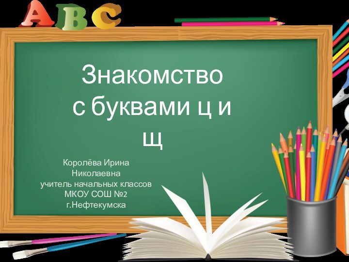 Знакомство с буквами ц и щКоролёва Ирина Николаевнаучитель начальных классовМКОУ СОШ №2г.Нефтекумска