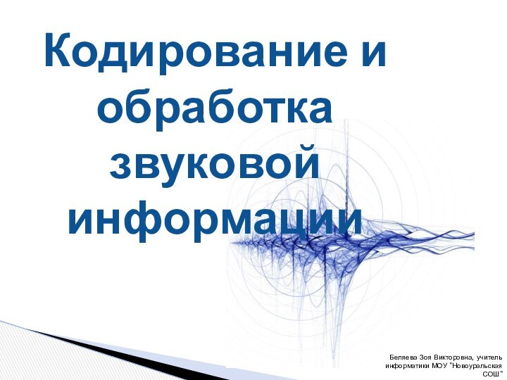 Кодирование и  обработка звуковой  информацииБеляева Зоя Викторовна, учитель информатики МОУ 