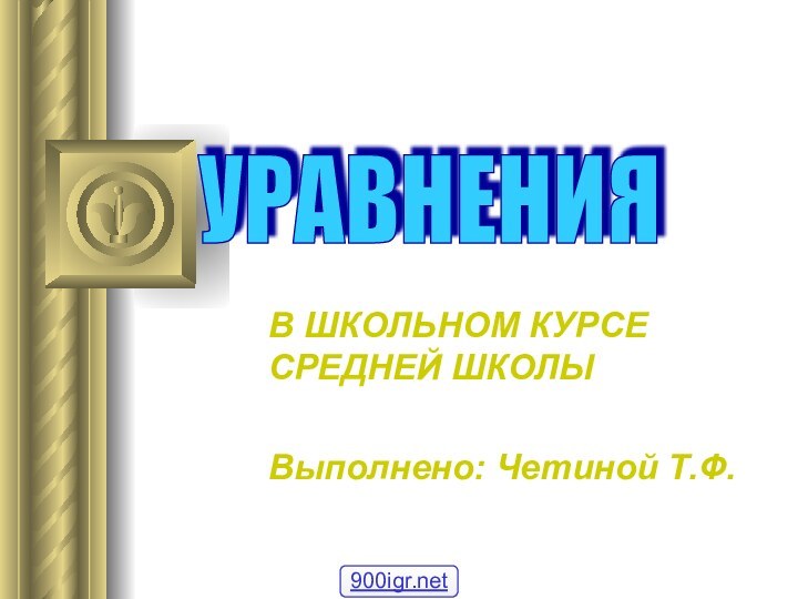 В ШКОЛЬНОМ КУРСЕ  СРЕДНЕЙ ШКОЛЫВыполнено: Четиной Т.Ф.УРАВНЕНИЯ