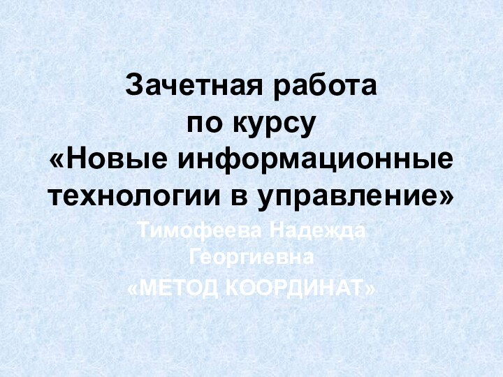 Зачетная работа по курсу «Новые информационные технологии в управление» Тимофеева Надежда Георгиевна«МЕТОД КООРДИНАТ»