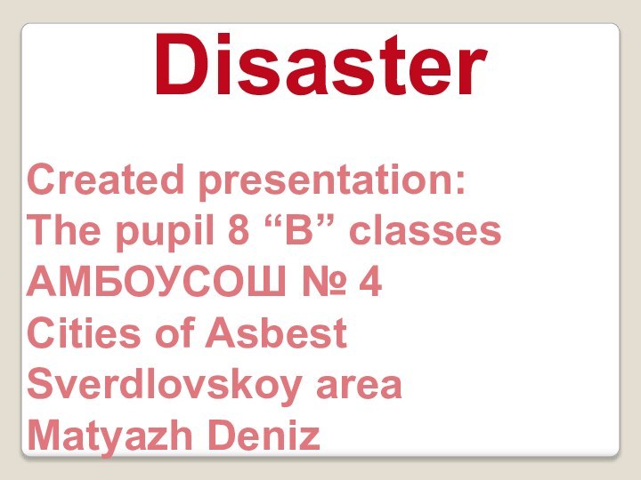 DisasterCreated presentation:The pupil 8 “B” classesАМБОУСОШ № 4Cities of AsbestSverdlovskoy areaMatyazh Deniz