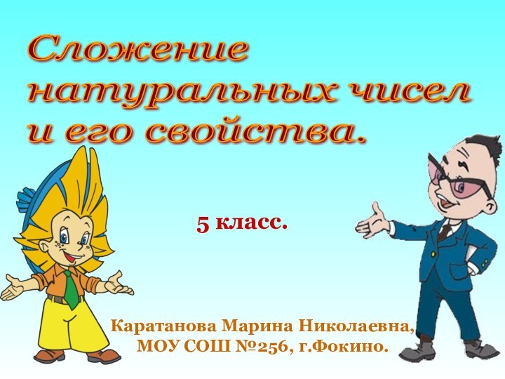 5 класс.Каратанова Марина Николаевна,МОУ СОШ №256, г.Фокино.Сложение  натуральных чисел  и его свойства.