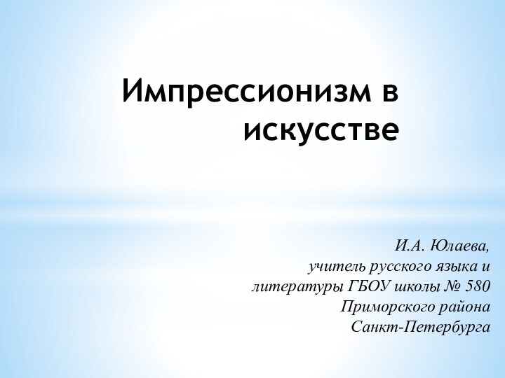 Импрессионизм в искусствеИ.А. Юлаева, учитель русского языка и литературы ГБОУ школы № 580 Приморского района Санкт-Петербурга