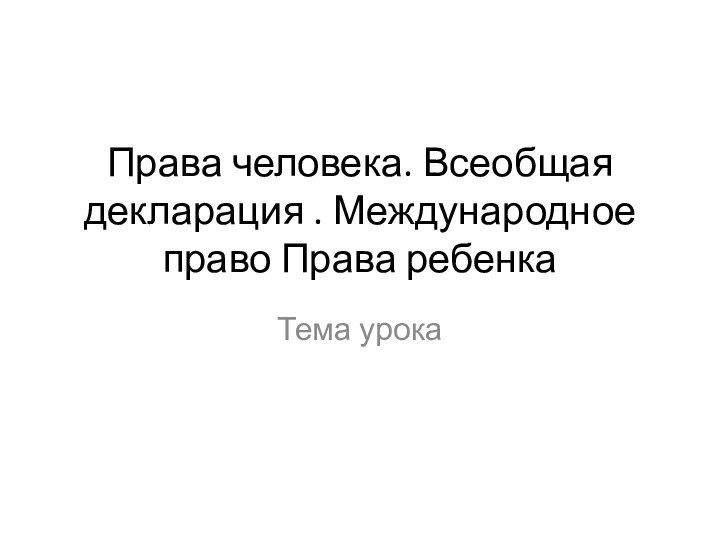 Права человека. Всеобщая декларация . Международное право Права ребенкаТема урока