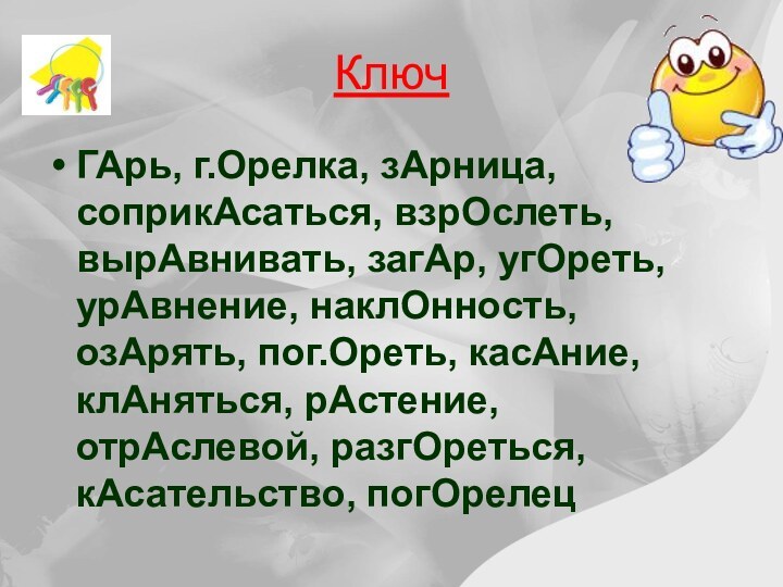 КлючГАрь, г.Орелка, зАрница, соприкАсаться, взрОслеть, вырАвнивать, загАр, угОреть, урАвнение, наклОнность, озАрять, пог.Ореть,