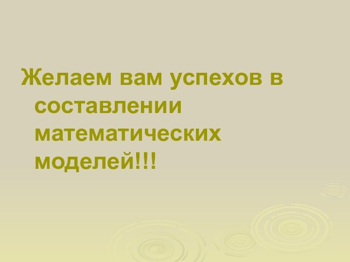 Желаем вам успехов в составлении математических моделей!!!