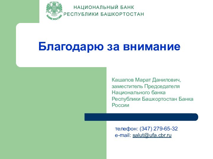 Благодарю за вниманиетелефон: (347) 279-65-32e-mail: salut@ufa.cbr.ruКашапов Марат Данилович, заместитель Председателя Национального банка Республики Башкортостан Банка России