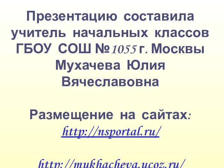 Презентацию составилаучитель начальных классовГБОУ СОШ №1055 г. МосквыМухачева Юлия ВячеславовнаРазмещение на сайтах:http://nsportal.ru/http://mukhacheva.ucoz.ru/