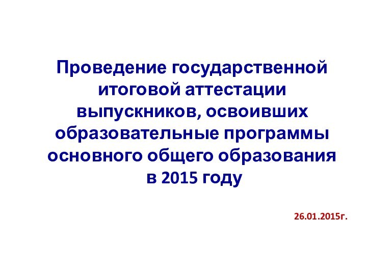 Проведение государственной итоговой аттестации выпускников, освоивших образовательные программы основного общего образования в 2015 году26.01.2015г.