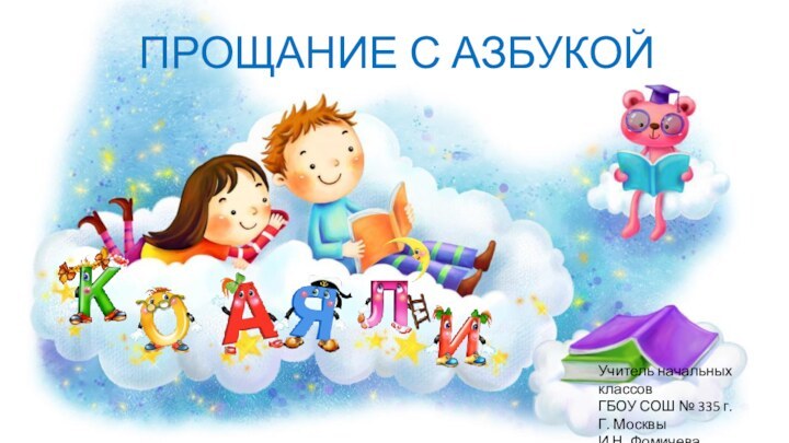 ПРОЩАНИЕ С АЗБУКОЙУчитель начальных классовГБОУ СОШ № 335 г.Г. МосквыИ.Н. Фомичева