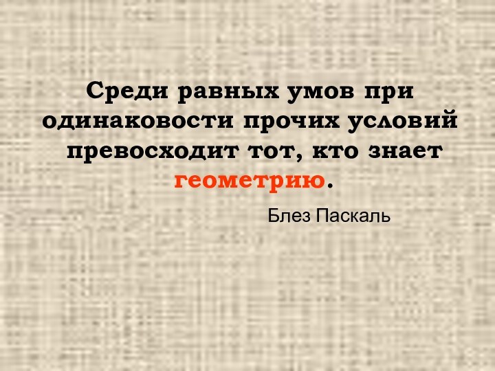 Среди равных умов при одинаковости прочих условий превосходит тот, кто знает геометрию.Блез Паскаль