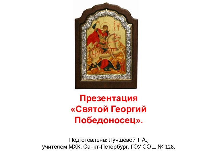 Презентация «Святой Георгий Победоносец».Подготовлена: Лучшевой Т.А.,учителем МХК, Санкт-Петербург, ГОУ СОШ № 128.