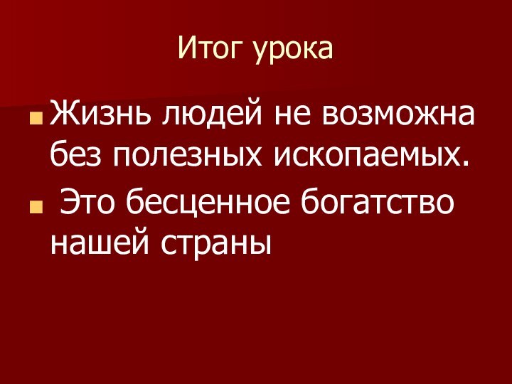 Итог урокаЖизнь людей не возможна без полезных ископаемых. Это бесценное богатство нашей страны