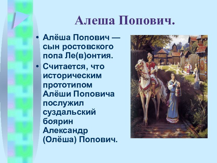 Алеша Попович.Алёша Попович — сын ростовского попа Ле(в)онтия. Считается, что историческим прототипом Алёши