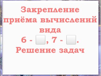 Решение задач - Закрепление приёма вычислений вида 6 -, 7 -