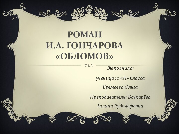 РОМАН  И.А. ГОНЧАРОВА «ОБЛОМОВ» Выполнила: ученица 10 «А» класса Еремеева ОльгаПреподаватель: Бочкарёва Галина Рудольфовна