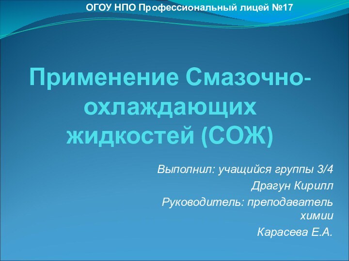 Применение Смазочно-охлаждающих жидкостей (СОЖ)Выполнил: учащийся группы 3/4Драгун Кирилл  Руководитель: преподаватель химии