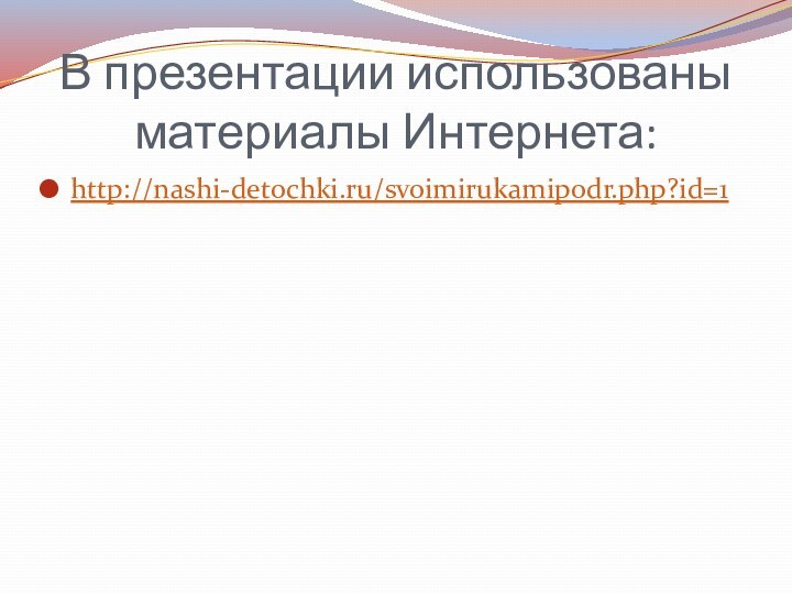 В презентации использованы материалы Интернета:http://nashi-detochki.ru/svoimirukamipodr.php?id=1