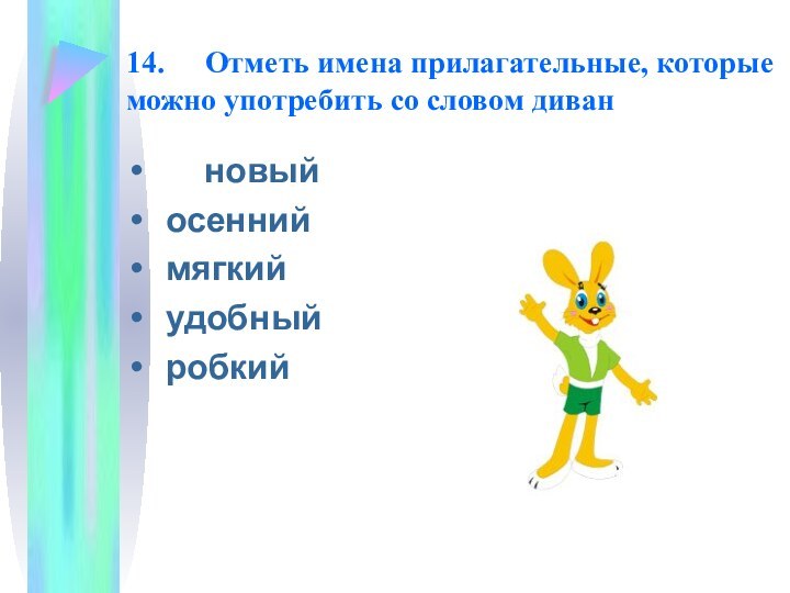 14. 	Отметь имена прилагательные, которые можно употребить со словом диван   новый	осенний	мягкий	удобный	робкий