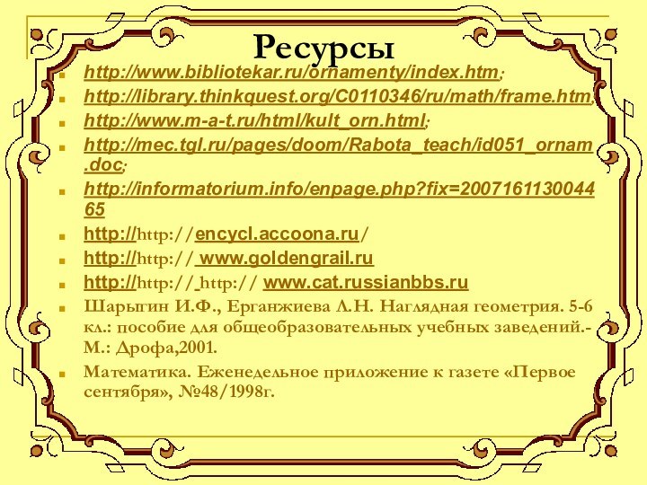 Ресурсыhttp://www.bibliotekar.ru/ornamenty/index.htm; http://library.thinkquest.org/C0110346/ru/math/frame.htm; http://www.m-a-t.ru/html/kult_orn.html; http://mec.tgl.ru/pages/doom/Rabota_teach/id051_ornam.doc; http://informatorium.info/enpage.php?fix=200716113004465http://http://encycl.accoona.ru/http://http:// www.goldengrail.ruhttp://http:// http:// www.cat.russianbbs.ruШарыгин И.Ф., Ерганжиева Л.Н. Наглядная