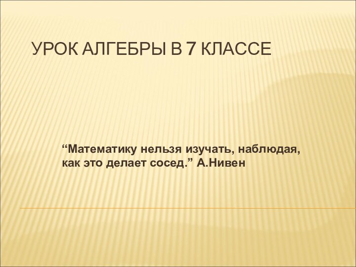 УРОК АЛГЕБРЫ В 7 КЛАССЕ“Математику нельзя изучать, наблюдая, как это делает сосед.” А.Нивен