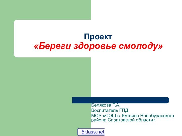 Проект  «Береги здоровье смолоду»Белякова Т.А.Воспитатель ГПД МОУ «СОШ с. Кутьино Новобурасского