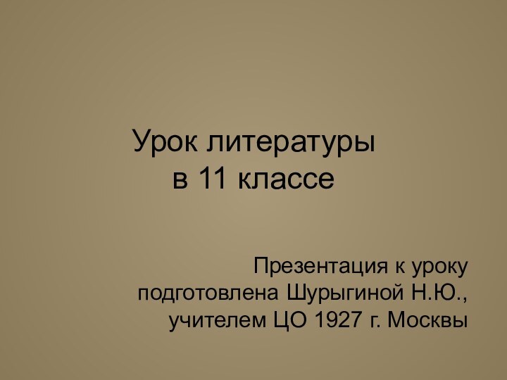 Урок литературы  в 11 классеПрезентация к уроку подготовлена Шурыгиной Н.Ю., учителем ЦО 1927 г. Москвы