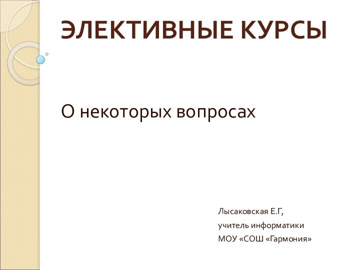 ЭЛЕКТИВНЫЕ КУРСЫ  О некоторых вопросахЛысаковская Е.Г, учитель информатики МОУ «СОШ «Гармония»