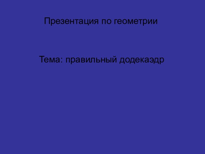 Презентация по геометрииТема: правильный додекаэдр