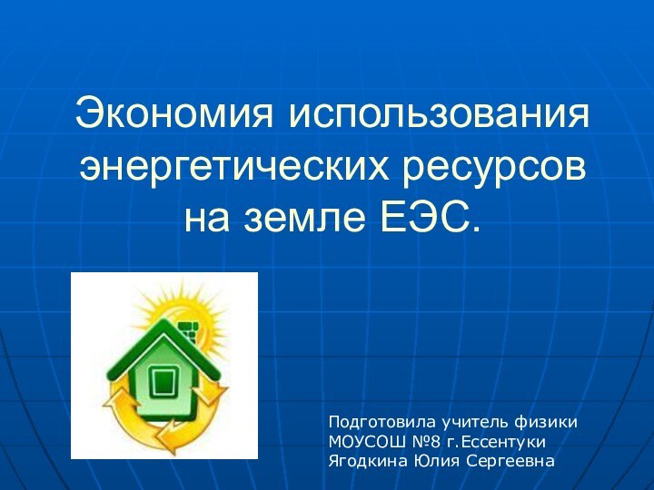 Экономия использования энергетических ресурсов на земле ЕЭС.Подготовила учитель физики МОУСОШ №8 г.ЕссентукиЯгодкина Юлия Сергеевна