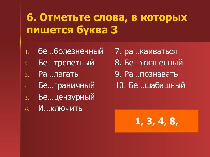 6. Отметьте слова, в которых пишется буква Збе…болезненныйБе…трепетныйРа…лагатьБе…граничныйБе…цензурныйИ…ключить7. ра…каиваться8. Бе…жизненный9. Ра…познавать10. Бе…шабашный1, 3, 4, 8,