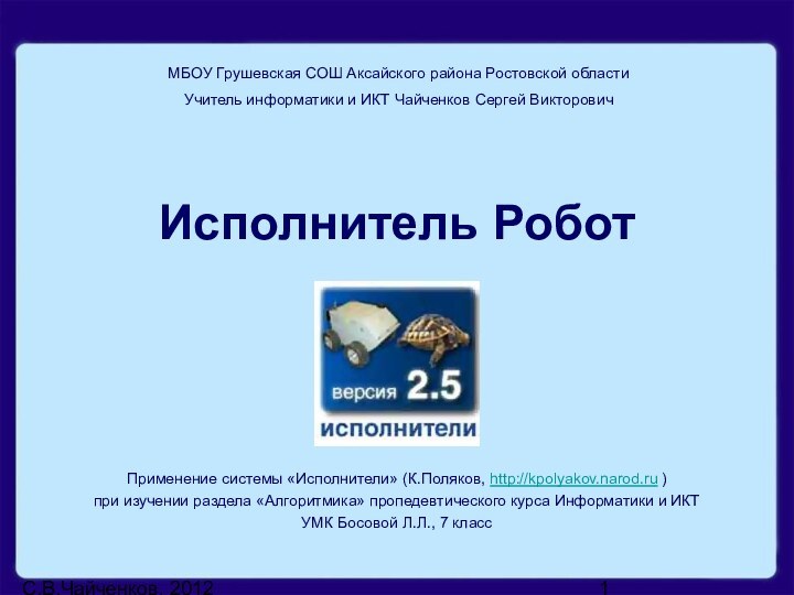 С.В.Чайченков, 2012Исполнитель РоботПрименение системы «Исполнители» (К.Поляков, http://kpolyakov.narod.ru )при изучении раздела «Алгоритмика» пропедевтического