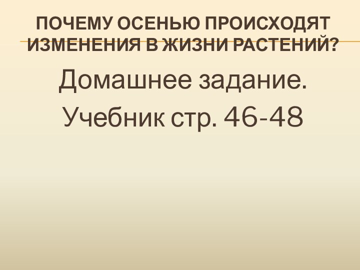 ПОЧЕМУ ОСЕНЬЮ ПРОИСХОДЯТ ИЗМЕНЕНИЯ В ЖИЗНИ РАСТЕНИЙ?Домашнее задание.Учебник стр. 46-48