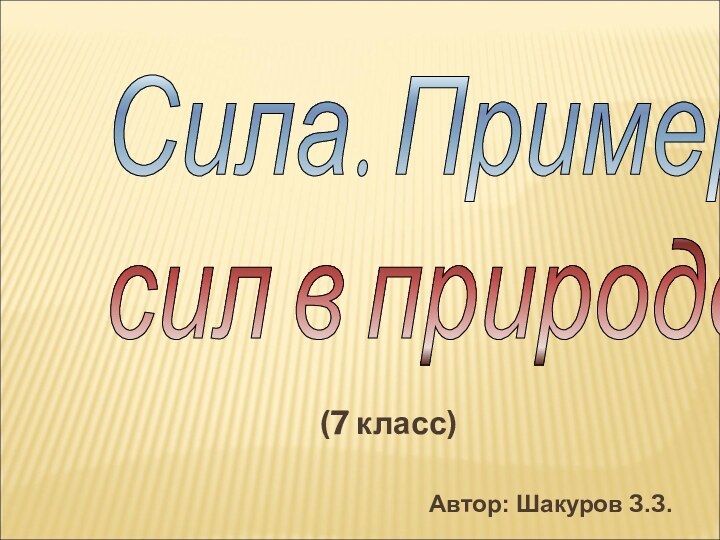 (7 класс)Сила. Примеры  сил в природеАвтор: Шакуров З.З.